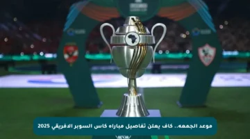موعد الجمعة.. كاف يعلن تفاصيل مباراة كأس السوبر الإفريقي 2025